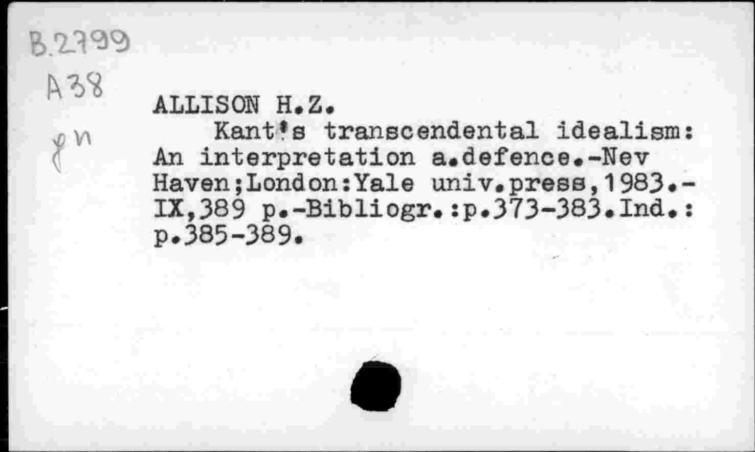 ﻿lx?/*
ALLISON H.Z.
Kant’s transcendental idealism: An interpretation a.defence.-Nev Haven;London:Yale univ.press,1983.-IX,389 p.-Bibliogr.:p.373-383.Ind.: p.385-389.